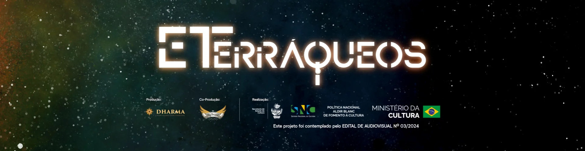 ETerráqueos. Produção: Dharma. Coprodução: Hy Brasil. Realização: Secretaria de Estado da Cultura de Goiás, Sistema Nacional de Cultura, Política Nacional Aldir Blanc de Fomento à Cultura, Ministério da Cultura. Este projeto foi contemplado pelo Edital de Audiovisual nº 03/2024.